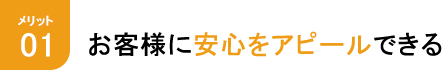 メリット1 お客様に安心をアピールできる