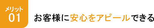 メリット1 お客様に安心をアピールできる