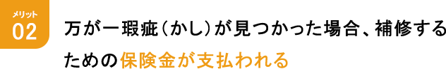 メリット2 万が一瑕疵（かし）が見つかった場合、補修するための保険金が支払われる