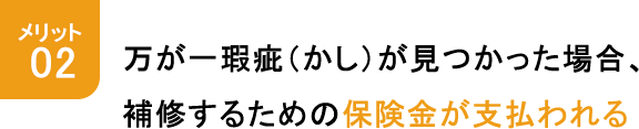 メリット2 万が一瑕疵（かし）が見つかった場合、補修するための保険金が支払われる