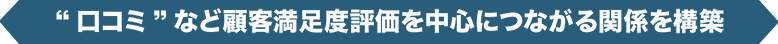 “口コミ”など顧客満足度評価を中心につながる関係を構築