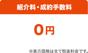 紹介料・成約手数料0円 ※表示価格は全て税抜料金です。