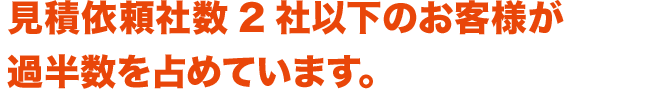 見積依頼社数2社以下のお客様が過半数を占めています。