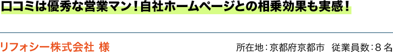 口コミは優秀な営業マン！自社ホームページとの相乗効果も実感！ リフォシー株式会社 様　所在地：京都府京都市  従業員数：8名