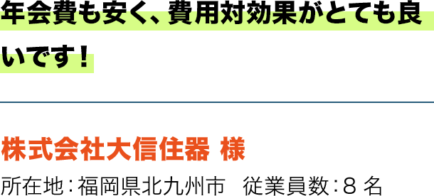 年会費も安く、費用対効果がとても良いです！ 株式会社大信住器 様　所在地：福岡県北九州市  従業員数：8名